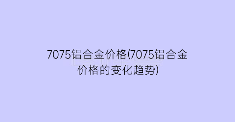 “7075铝合金价格(7075铝合金价格的变化趋势)