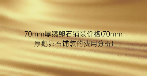 70mm厚鹅卵石铺装价格(70mm厚鹅卵石铺装的费用分析)