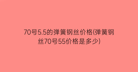 “70号5.5的弹簧钢丝价格(弹簧钢丝70号55价格是多少)