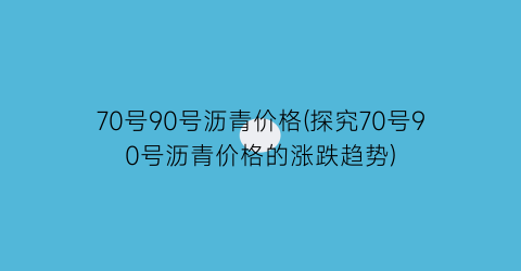70号90号沥青价格(探究70号90号沥青价格的涨跌趋势)