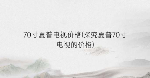 70寸夏普电视价格(探究夏普70寸电视的价格)