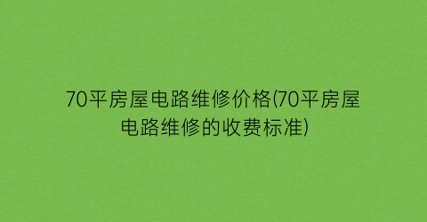 “70平房屋电路维修价格(70平房屋电路维修的收费标准)