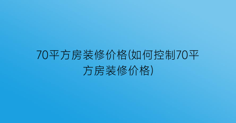 70平方房装修价格(如何控制70平方房装修价格)