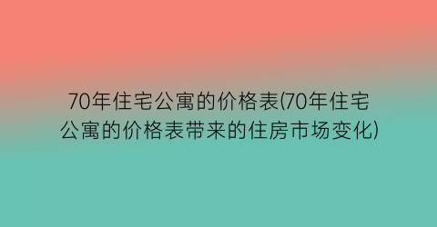 70年住宅公寓的价格表(70年住宅公寓的价格表带来的住房市场变化)