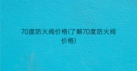 70度防火阀价格(了解70度防火阀价格)