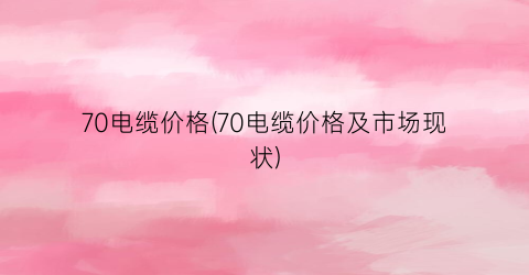 70电缆价格(70电缆价格及市场现状)