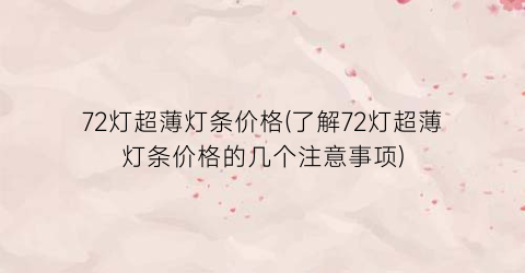72灯超薄灯条价格(了解72灯超薄灯条价格的几个注意事项)