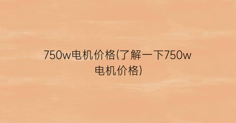750w电机价格(了解一下750w电机价格)