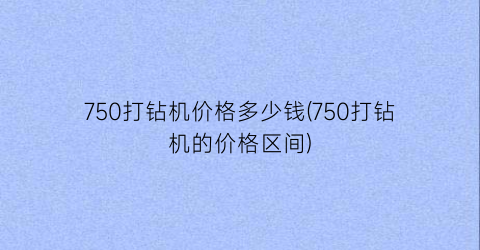 750打钻机价格多少钱(750打钻机的价格区间)