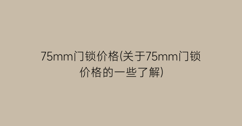 75mm门锁价格(关于75mm门锁价格的一些了解)