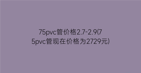 75pvc管价格2.7-2.9(75pvc管现在价格为2729元)