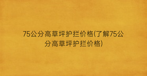 75公分高草坪护拦价格(了解75公分高草坪护拦价格)
