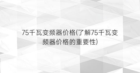 75千瓦变频器价格(了解75千瓦变频器价格的重要性)