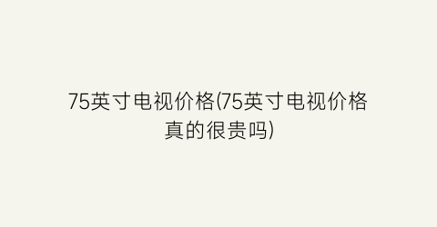 75英寸电视价格(75英寸电视价格真的很贵吗)