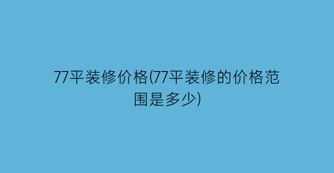 77平装修价格(77平装修的价格范围是多少)