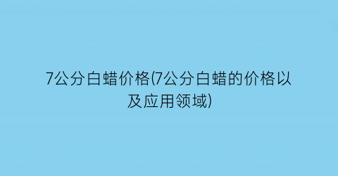 7公分白蜡价格(7公分白蜡的价格以及应用领域)