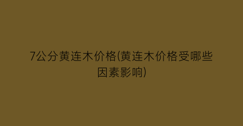 “7公分黄连木价格(黄连木价格受哪些因素影响)