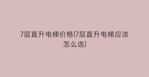 7层直升电梯价格(7层直升电梯应该怎么选)