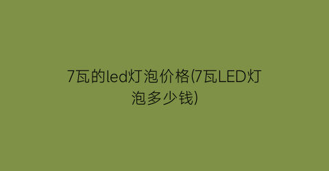 “7瓦的led灯泡价格(7瓦LED灯泡多少钱)