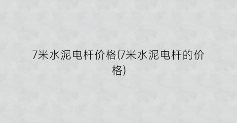 7米水泥电杆价格(7米水泥电杆的价格)