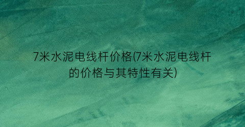 7米水泥电线杆价格(7米水泥电线杆的价格与其特性有关)