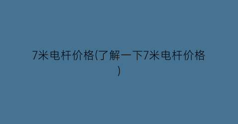“7米电杆价格(了解一下7米电杆价格)
