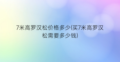 “7米高罗汉松价格多少(买7米高罗汉松需要多少钱)