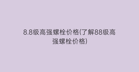 8.8级高强螺栓价格(了解88级高强螺栓价格)