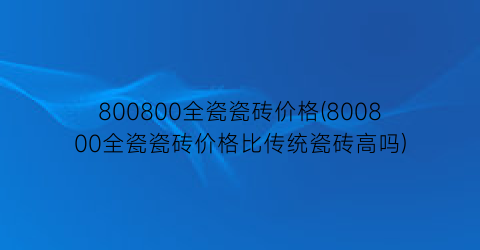 800800全瓷瓷砖价格(800800全瓷瓷砖价格比传统瓷砖高吗)