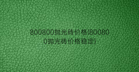 “800800抛光砖价格(800800抛光砖价格稳定)