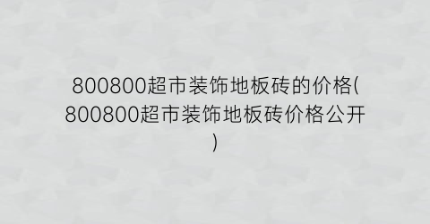 800800超市装饰地板砖的价格(800800超市装饰地板砖价格公开)