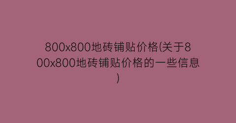 “800x800地砖铺贴价格(关于800x800地砖铺贴价格的一些信息)