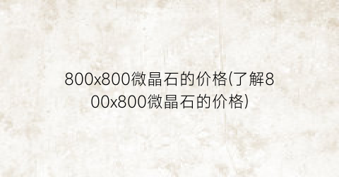 800x800微晶石的价格(了解800x800微晶石的价格)