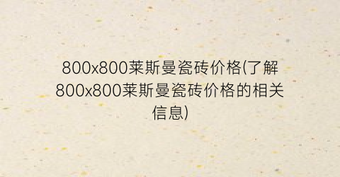 800x800莱斯曼瓷砖价格(了解800x800莱斯曼瓷砖价格的相关信息)