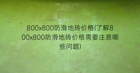 “800x800防滑地砖价格(了解800x800防滑地砖价格需要注意哪些问题)