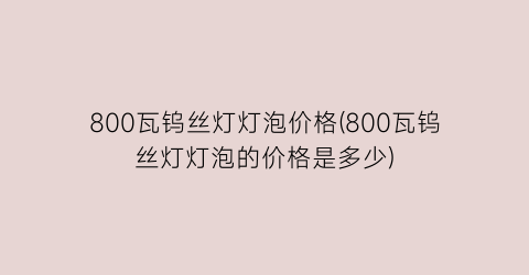 800瓦钨丝灯灯泡价格(800瓦钨丝灯灯泡的价格是多少)