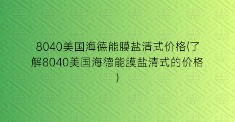 8040美国海德能膜盐清式价格(了解8040美国海德能膜盐清式的价格)