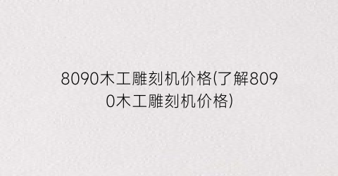 8090木工雕刻机价格(了解8090木工雕刻机价格)
