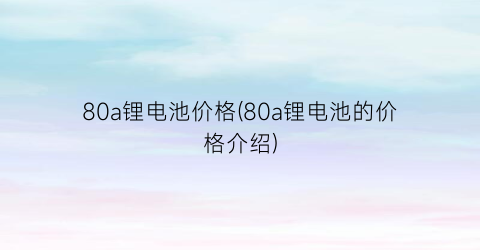 80a锂电池价格(80a锂电池的价格介绍)
