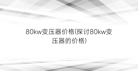 80kw变压器价格(探讨80kw变压器的价格)