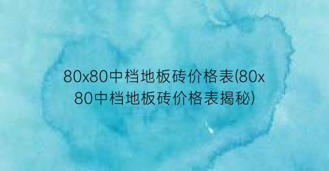 80x80中档地板砖价格表(80x80中档地板砖价格表揭秘)