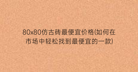 80x80仿古砖最便宜价格(如何在市场中轻松找到最便宜的一款)
