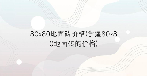 80x80地面砖价格(掌握80x80地面砖的价格)