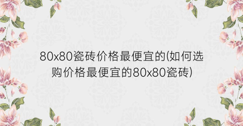 80x80瓷砖价格最便宜的(如何选购价格最便宜的80x80瓷砖)