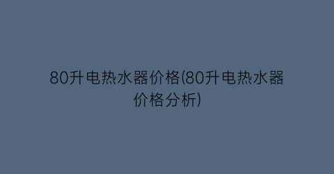 80升电热水器价格(80升电热水器价格分析)