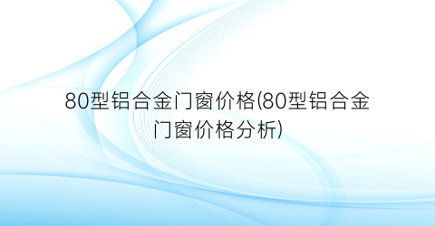 80型铝合金门窗价格(80型铝合金门窗价格分析)