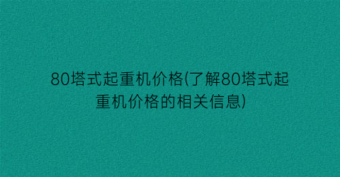 80塔式起重机价格(了解80塔式起重机价格的相关信息)