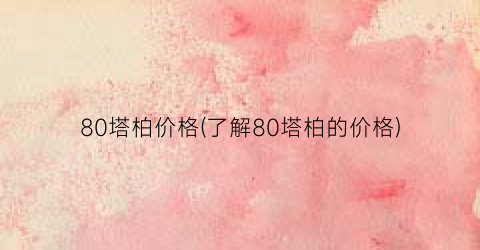 80塔柏价格(了解80塔柏的价格)