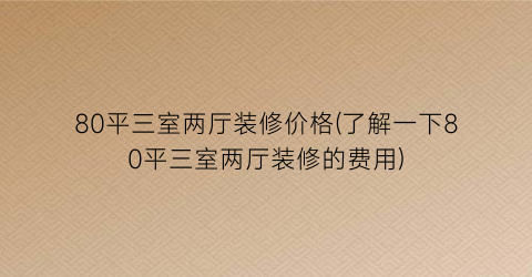80平三室两厅装修价格(了解一下80平三室两厅装修的费用)