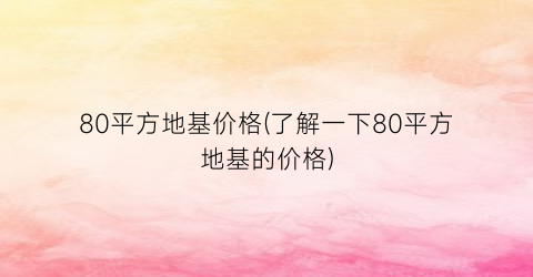 80平方地基价格(了解一下80平方地基的价格)